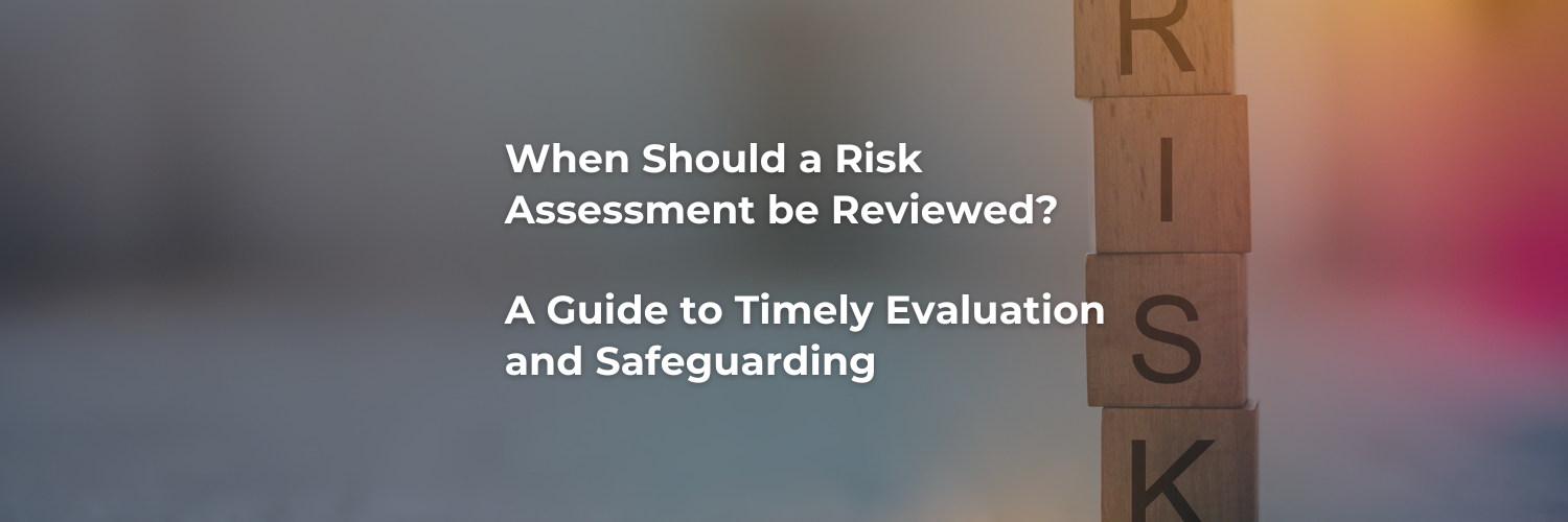 When Should a Risk Assessment be Reviewed? A Guide to Timely Evaluation and Safeguarding